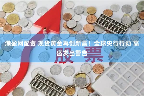 满盈网配资 现货黄金再创新高！全球央行行动 高盛发出警告