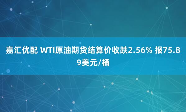 嘉汇优配 WTI原油期货结算价收跌2.56% 报75.89美元/桶
