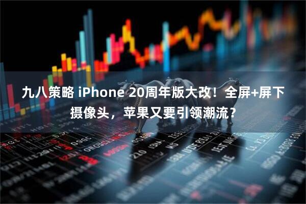 九八策略 iPhone 20周年版大改！全屏+屏下摄像头，苹果又要引领潮流？