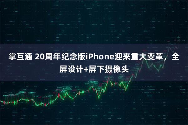 掌互通 20周年纪念版iPhone迎来重大变革，全屏设计+屏下摄像头