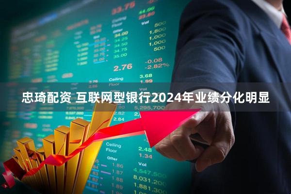 忠琦配资 互联网型银行2024年业绩分化明显