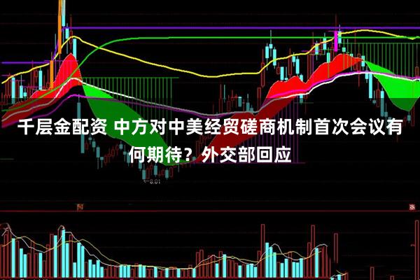千层金配资 中方对中美经贸磋商机制首次会议有何期待？外交部回应
