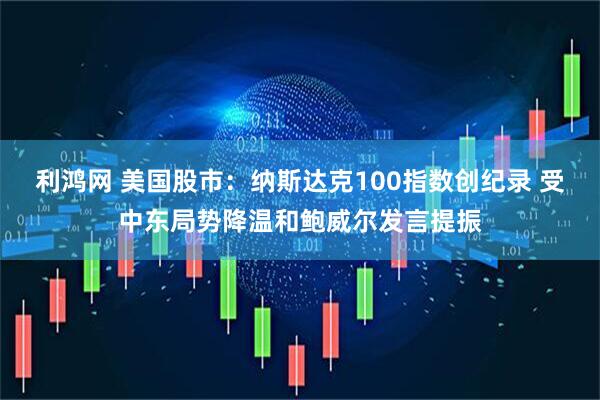 利鸿网 美国股市：纳斯达克100指数创纪录 受中东局势降温和鲍威尔发言提振