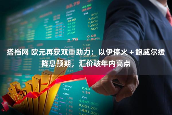 搭档网 欧元再获双重助力：以伊停火＋鲍威尔缓降息预期，汇价破年内高点