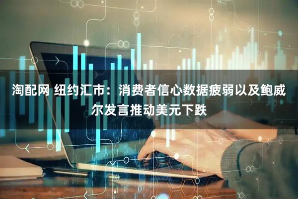 淘配网 纽约汇市：消费者信心数据疲弱以及鲍威尔发言推动美元下跌
