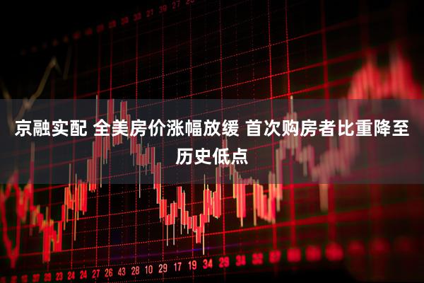京融实配 全美房价涨幅放缓 首次购房者比重降至历史低点