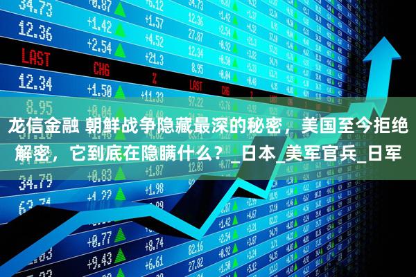 龙信金融 朝鲜战争隐藏最深的秘密，美国至今拒绝解密，它到底在隐瞒什么？_日本_美军官兵_日军