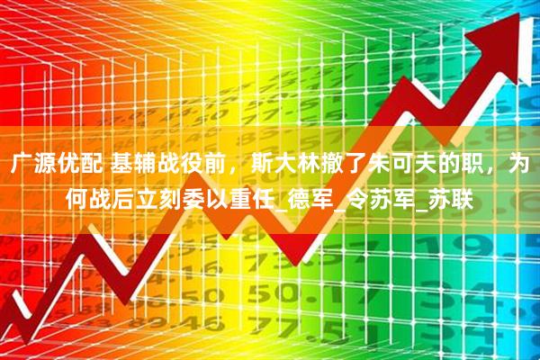 广源优配 基辅战役前，斯大林撤了朱可夫的职，为何战后立刻委以重任_德军_令苏军_苏联