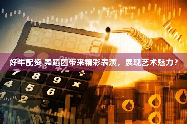 好牛配资 舞蹈团带来精彩表演，展现艺术魅力？