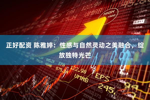 正好配资 陈雅婷：性感与自然灵动之美融合，绽放独特光芒