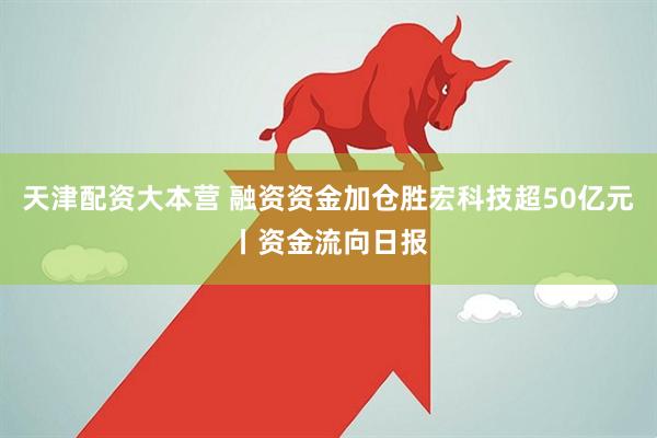 天津配资大本营 融资资金加仓胜宏科技超50亿元丨资金流向日报