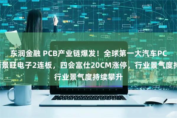 东润金融 PCB产业链爆发！全球第一大汽车PCB供应商景旺电子2连板，四会富仕20CM涨停，行业景气度持续攀升