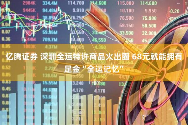 亿腾证券 深圳全运特许商品火出圈 68元就能拥有足金“全运记忆”