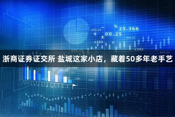 浙商证券证交所 盐城这家小店，藏着50多年老手艺