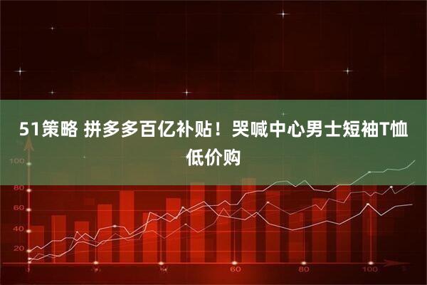 51策略 拼多多百亿补贴！哭喊中心男士短袖T恤低价购