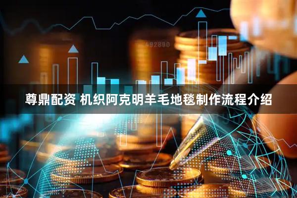 尊鼎配资 机织阿克明羊毛地毯制作流程介绍