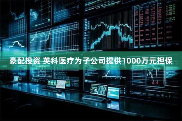 豪配投资 英科医疗为子公司提供1000万元担保