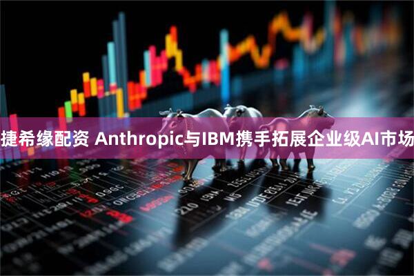 捷希缘配资 Anthropic与IBM携手拓展企业级AI市场