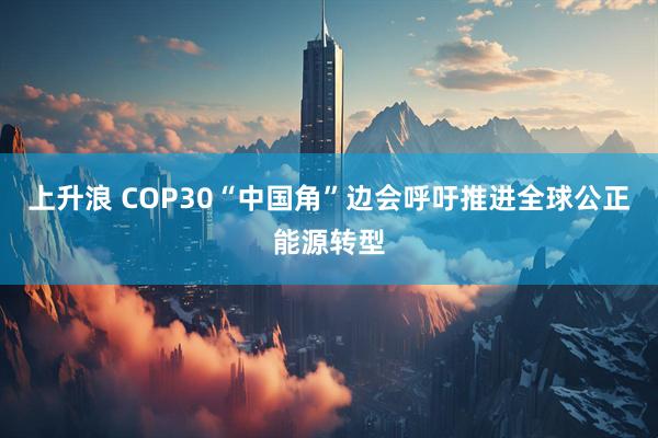 上升浪 COP30“中国角”边会呼吁推进全球公正能源转型