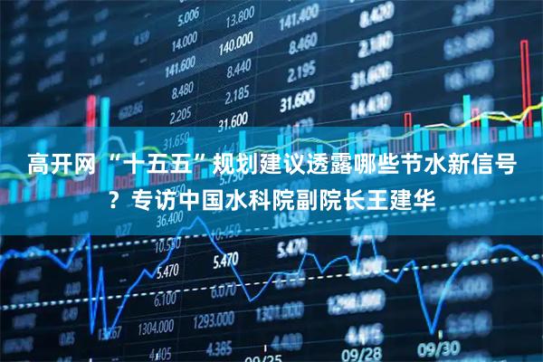 高开网 “十五五”规划建议透露哪些节水新信号？专访中国水科院副院长王建华
