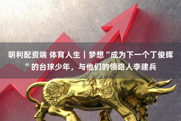 明利配资端 体育人生｜梦想“成为下一个丁俊晖”的台球少年，与他们的领路人李建兵