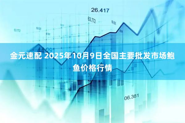 金元速配 2025年10月9日全国主要批发市场鲍鱼价格行情