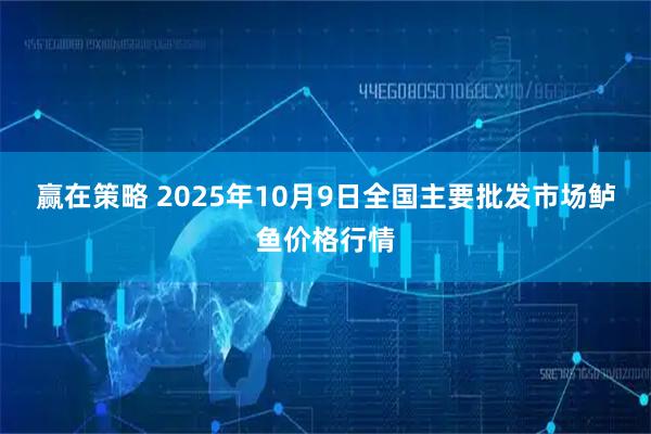 赢在策略 2025年10月9日全国主要批发市场鲈鱼价格行情