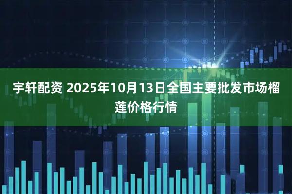 宇轩配资 2025年10月13日全国主要批发市场榴莲价格行情