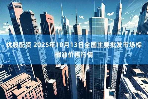 优股配资 2025年10月13日全国主要批发市场棕榈油价格行情