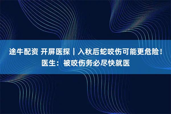 途牛配资 开屏医探｜入秋后蛇咬伤可能更危险！医生：被咬伤务必尽快就医