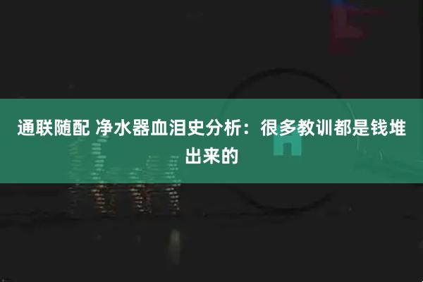 通联随配 净水器血泪史分析：很多教训都是钱堆出来的