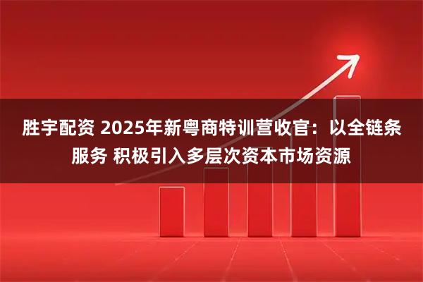 胜宇配资 2025年新粤商特训营收官：以全链条服务 积极引入多层次资本市场资源