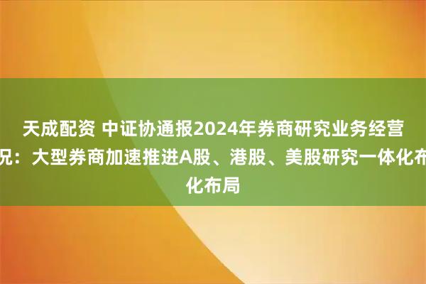 天成配资 中证协通报2024年券商研究业务经营情况：大型券商加速推进A股、港股、美股研究一体化布局