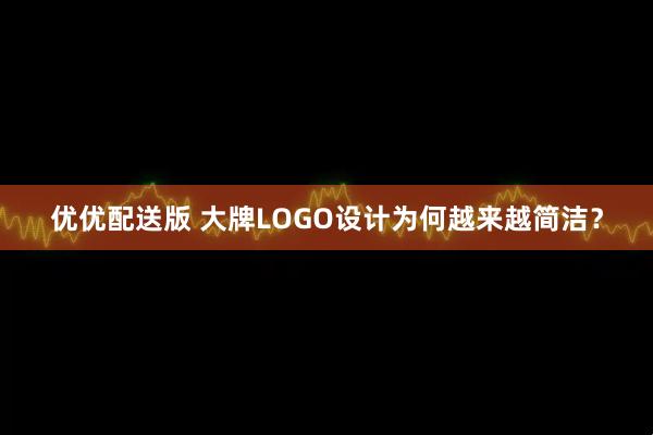 优优配送版 大牌LOGO设计为何越来越简洁？