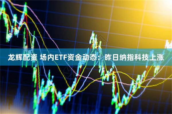 龙辉配资 场内ETF资金动态：昨日纳指科技上涨