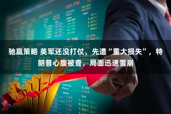 驰赢策略 美军还没打仗，先遭“重大损失”，特朗普心腹被查，局面迅速雪崩