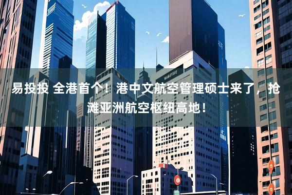 易投投 全港首个！港中文航空管理硕士来了，抢滩亚洲航空枢纽高地！