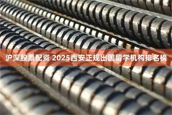 沪深股票配资 2025西安正规出国留学机构排名榜