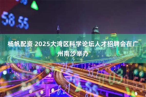 杨帆配资 2025大湾区科学论坛人才招聘会在广州南沙举办