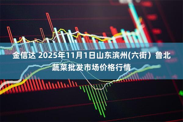 金信达 2025年11月1日山东滨州(六街）鲁北蔬菜批发市场价格行情
