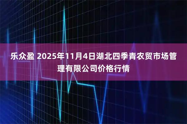 乐众盈 2025年11月4日湖北四季青农贸市场管理有限公司价格行情