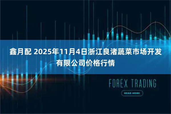 鑫月配 2025年11月4日浙江良渚蔬菜市场开发有限公司价格行情