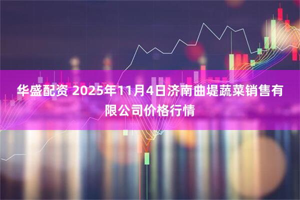 华盛配资 2025年11月4日济南曲堤蔬菜销售有限公司价格行情