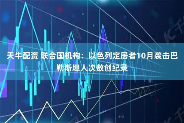 天牛配资 联合国机构：以色列定居者10月袭击巴勒斯坦人次数创纪录