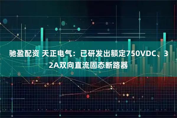 驰盈配资 天正电气：已研发出额定750VDC、32A双向直流固态断路器