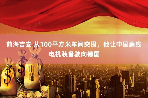 前海吉安 从100平方米车间突围，他让中国扁线电机装备驶向德国