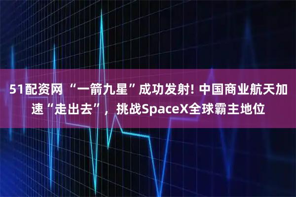 51配资网 “一箭九星”成功发射! 中国商业航天加速“走出去”，挑战SpaceX全球霸主地位