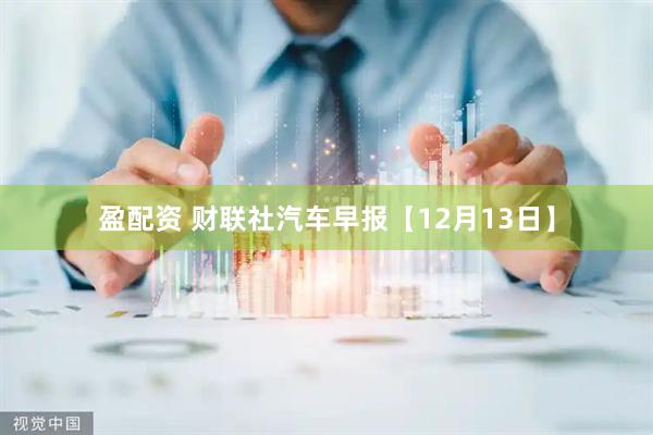 盈配资 财联社汽车早报【12月13日】