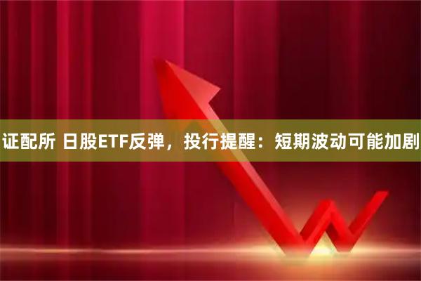 证配所 日股ETF反弹，投行提醒：短期波动可能加剧