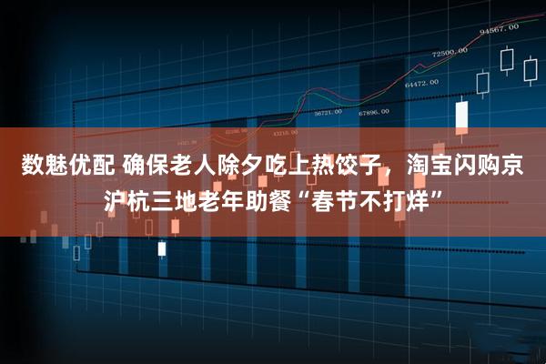 数魅优配 确保老人除夕吃上热饺子，淘宝闪购京沪杭三地老年助餐“春节不打烊”